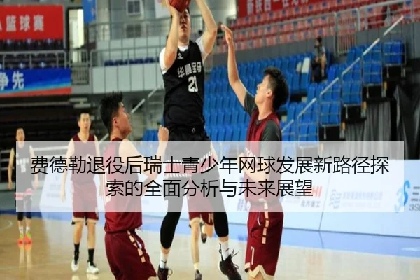 费德勒退役后瑞士青少年网球发展新路径探索的全面分析与未来展望
