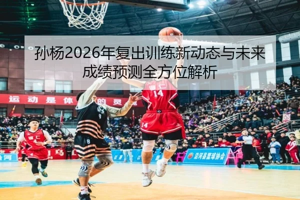 孙杨2026年复出训练新动态与未来成绩预测全方位解析