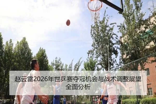 赵云雷2026年世乒赛夺冠机会与战术调整展望全面分析