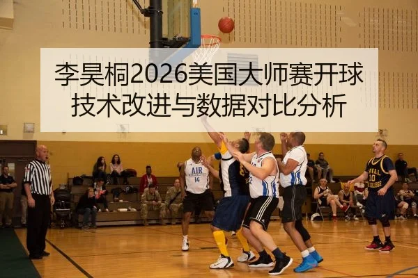 李昊桐2026美国大师赛开球技术改进与数据对比分析